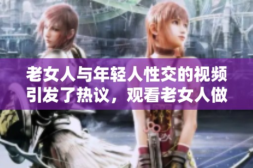 老女人与年轻人性交的视频引发了热议，观看老女人做爰xxx视频感受不同的情感体验