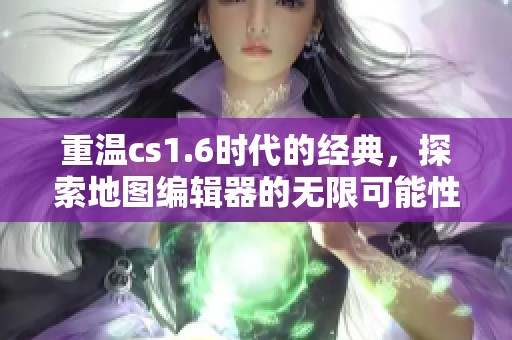 重温cs1.6时代的经典，探索地图编辑器的无限可能性