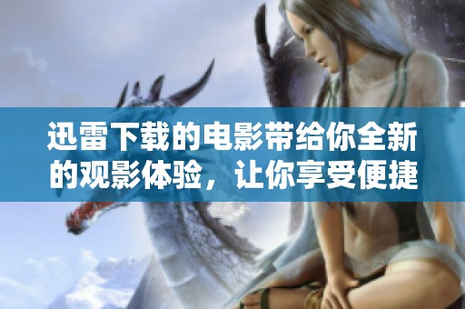 迅雷下载的电影带给你全新的观影体验，让你享受便捷的影视乐趣