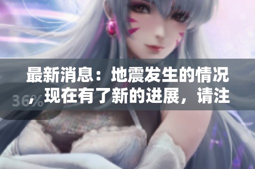 最新消息：地震发生的情况，现在有了新的进展，请注意查看。