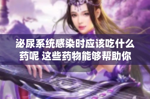 泌尿系统感染时应该吃什么药呢 这些药物能够帮助你缓解症状
