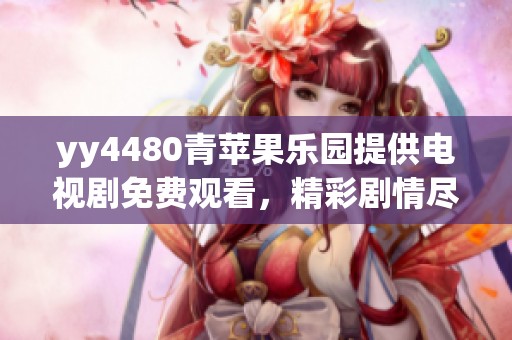 yy4480青苹果乐园提供电视剧免费观看，精彩剧情尽在其中等你来体验
