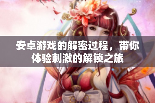 安卓游戏的解密过程，带你体验刺激的解锁之旅