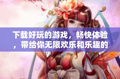 下载好玩的游戏，畅快体验，带给你无限欢乐和乐趣的游戏世界