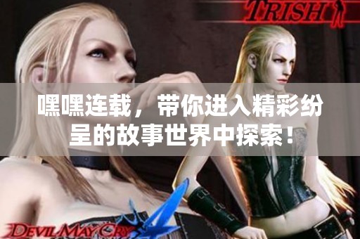嘿嘿连载，带你进入精彩纷呈的故事世界中探索！