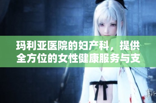 玛利亚医院的妇产科，提供全方位的女性健康服务与支持