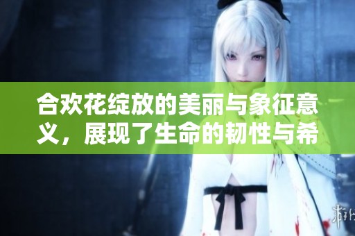 合欢花绽放的美丽与象征意义，展现了生命的韧性与希望