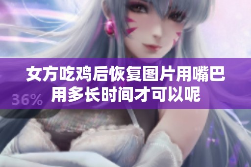 女方吃鸡后恢复图片用嘴巴用多长时间才可以呢