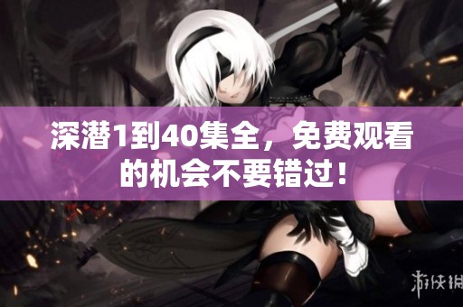 深潜1到40集全，免费观看的机会不要错过！