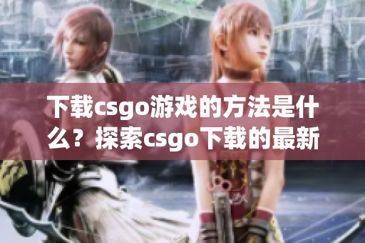 下载csgo游戏的方法是什么？探索csgo下载的最新途径与技巧！