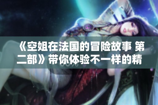 《空姐在法国的冒险故事 第二部》带你体验不一样的精彩旅程！