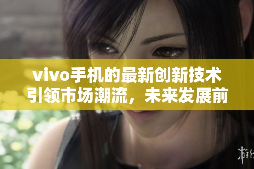 vivo手机的最新创新技术引领市场潮流，未来发展前景广阔令人期待