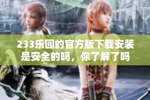233乐园的官方版下载安装是安全的吗，你了解了吗