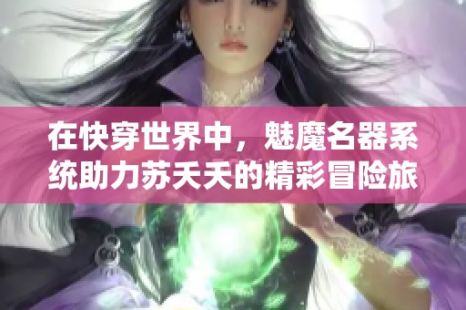 在快穿世界中，魅魔名器系统助力苏夭夭的精彩冒险旅程