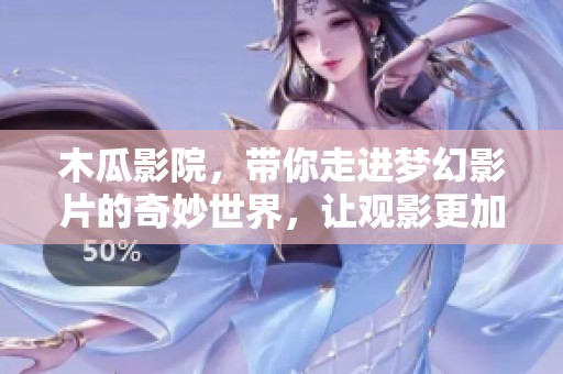 木瓜影院，带你走进梦幻影片的奇妙世界，让观影更加精彩纷呈