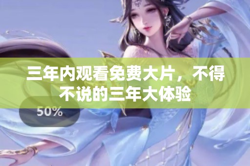 三年内观看免费大片，不得不说的三年大体验