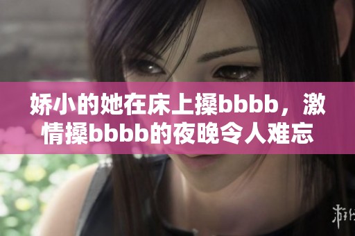 娇小的她在床上搡bbbb，激情搡bbbb的夜晚令人难忘