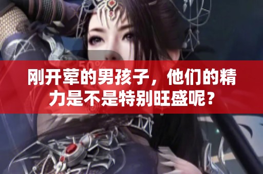 刚开荤的男孩子，他们的精力是不是特别旺盛呢？