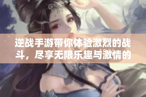 逆战手游带你体验激烈的战斗，尽享无限乐趣与激情的游戏世界