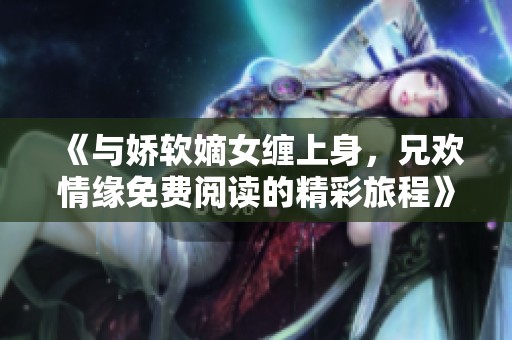 《与娇软嫡女缠上身，兄欢情缘免费阅读的精彩旅程》