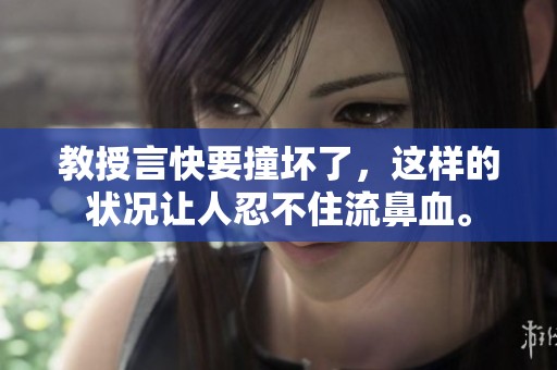 教授言快要撞坏了，这样的状况让人忍不住流鼻血。