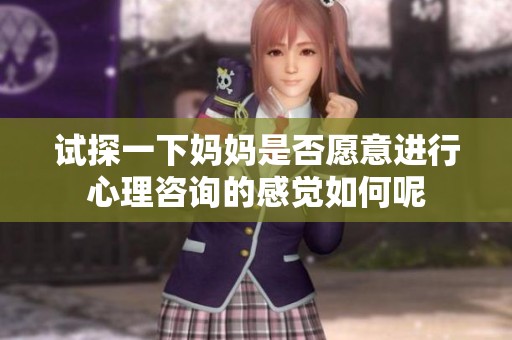 试探一下妈妈是否愿意进行心理咨询的感觉如何呢