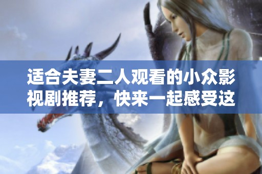 适合夫妻二人观看的小众影视剧推荐，快来一起感受这份特别的视听盛宴