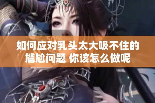 如何应对乳头太大吸不住的尴尬问题 你该怎么做呢