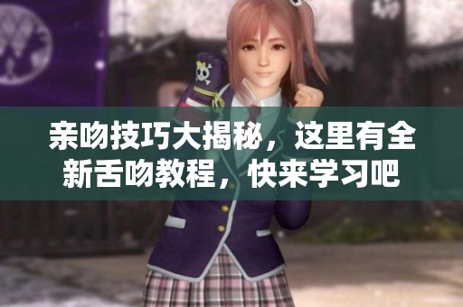 亲吻技巧大揭秘，这里有全新舌吻教程，快来学习吧