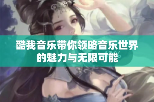酷我音乐带你领略音乐世界的魅力与无限可能