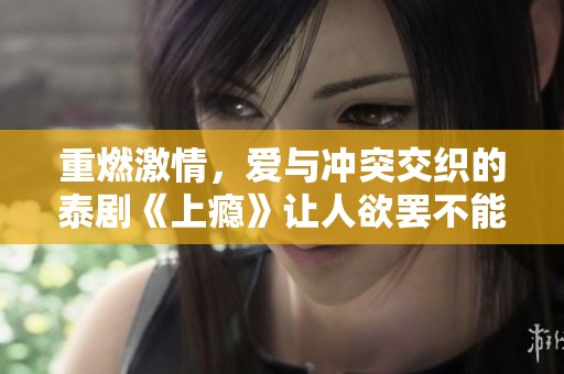重燃激情，爱与冲突交织的泰剧《上瘾》让人欲罢不能