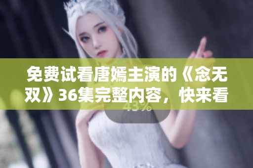 免费试看唐嫣主演的《念无双》36集完整内容，快来看看吧！