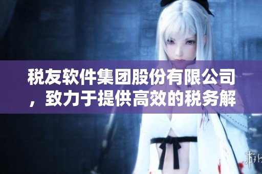 税友软件集团股份有限公司，致力于提供高效的税务解决方案与服务。