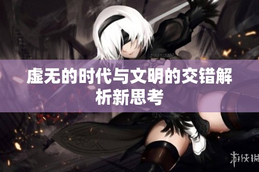 虚无的时代与文明的交错解析新思考