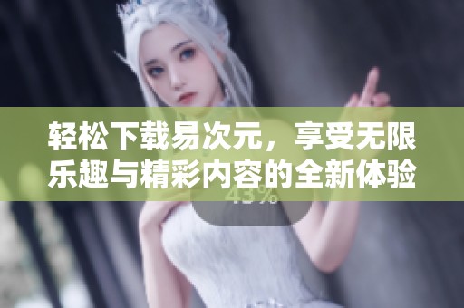 轻松下载易次元，享受无限乐趣与精彩内容的全新体验