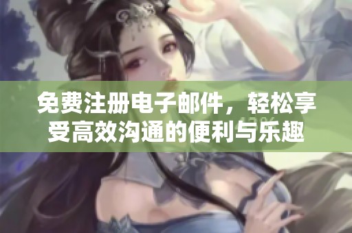免费注册电子邮件，轻松享受高效沟通的便利与乐趣