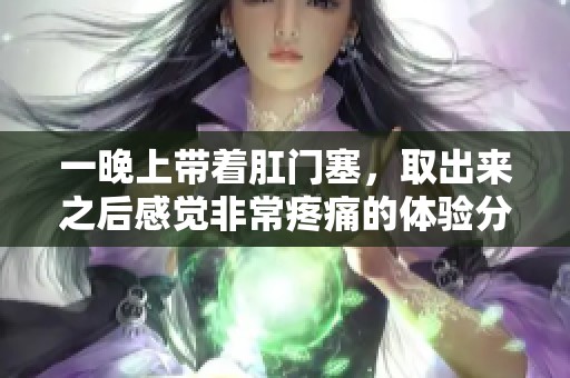 一晚上带着肛门塞，取出来之后感觉非常疼痛的体验分享