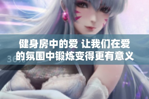 健身房中的爱 让我们在爱的氛围中锻炼变得更有意义