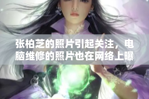 张柏芝的照片引起关注，电脑维修的照片也在网络上曝光。