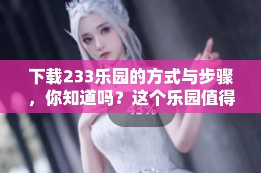 下载233乐园的方式与步骤，你知道吗？这个乐园值得你一试！