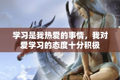 学习是我热爱的事情，我对爱学习的态度十分积极