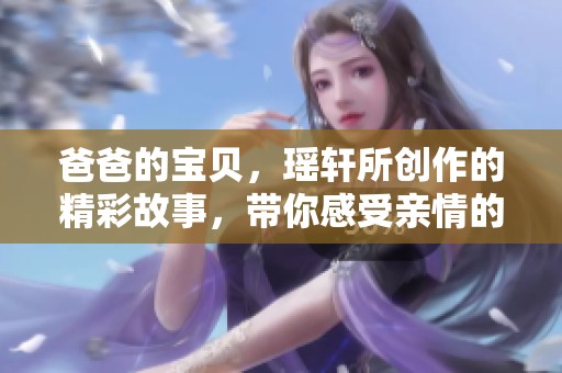 爸爸的宝贝，瑶轩所创作的精彩故事，带你感受亲情的温暖与美好