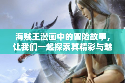 海贼王漫画中的冒险故事，让我们一起探索其精彩与魅力吧！