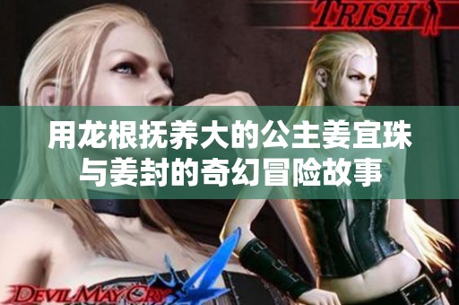 用龙根抚养大的公主姜宜珠与姜封的奇幻冒险故事