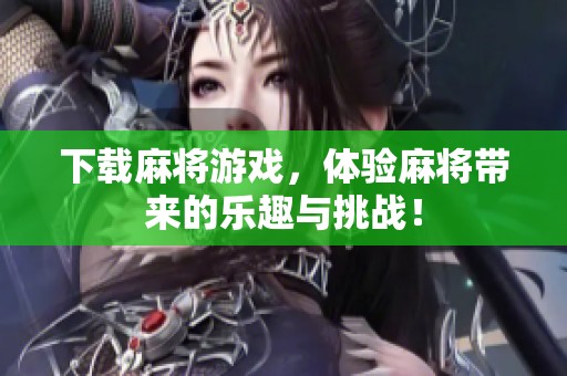 下载麻将游戏，体验麻将带来的乐趣与挑战！