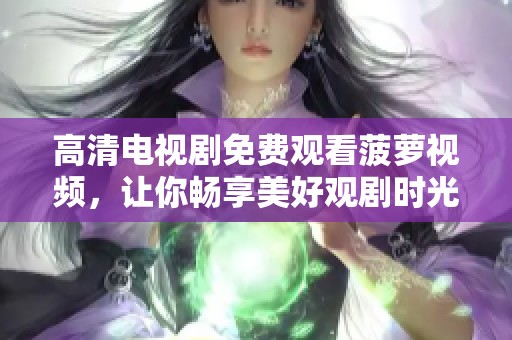 高清电视剧免费观看菠萝视频，让你畅享美好观剧时光