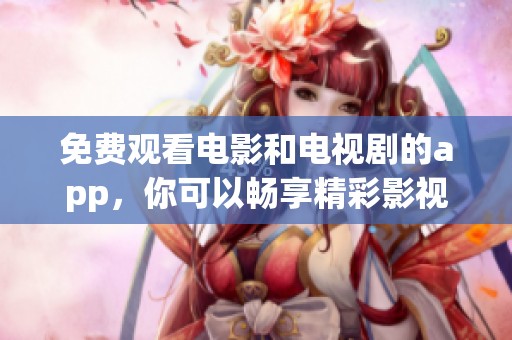 免费观看电影和电视剧的app，你可以畅享精彩影视内容！