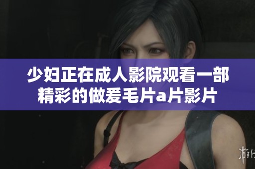 少妇正在**影院观看一部精彩的做爰****影片