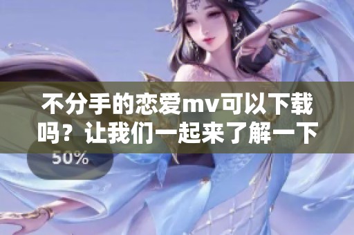 不分手的恋爱mv可以下载吗？让我们一起来了解一下吧