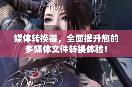 媒体转换器，全面提升您的多媒体文件转换体验！